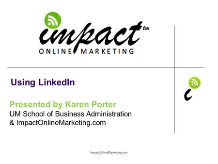 Presented by Karen Porter UM School of Business Administration & ImpactOnlineMarketing.com Using LinkedIn ImpactOnlineMarketing.com.
