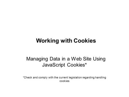 Working with Cookies Managing Data in a Web Site Using JavaScript Cookies* *Check and comply with the current legislation regarding handling cookies.