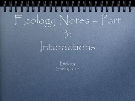 Ecology Notes – Part 3: Interactions Biology Spring 2012 Biology Spring 2012.