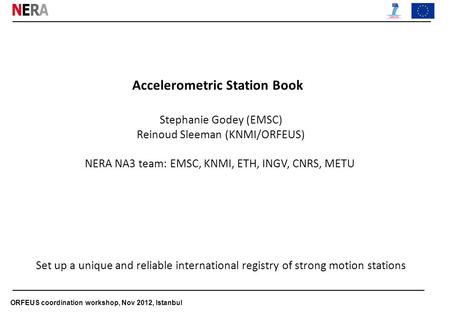 ORFEUS coordination workshop, Nov 2012, Istanbul Accelerometric Station Book Stephanie Godey (EMSC) Reinoud Sleeman (KNMI/ORFEUS) NERA NA3 team: EMSC,