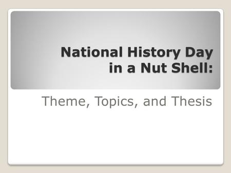 National History Day in a Nut Shell: Theme, Topics, and Thesis.