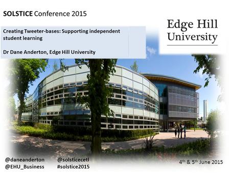 SOLSTICE Conference 2015 4 th & 5 th June 2015 Creating Tweeter-bases: Supporting independent student learning Dr Dane Anderton, Edge Hill