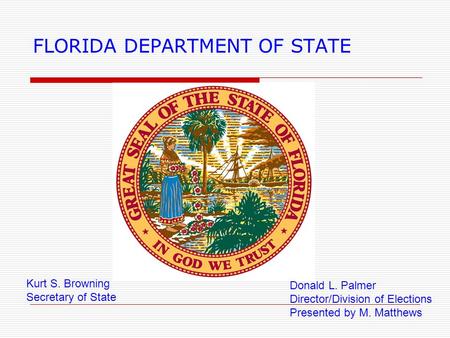 FLORIDA DEPARTMENT OF STATE Kurt S. Browning Secretary of State Donald L. Palmer Director/Division of Elections Presented by M. Matthews.