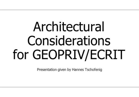 Architectural Considerations for GEOPRIV/ECRIT Presentation given by Hannes Tschofenig.