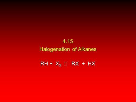 4.15 Halogenation of Alkanes RH + X 2  RX + HX. explosive for F 2 exothermic for Cl 2 and Br 2 endothermic for I 2 Energetics.