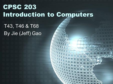 CPSC 203 Introduction to Computers T43, T46 & T68 By Jie (Jeff) Gao.
