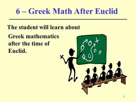 1 6 – Greek Math After Euclid The student will learn about Greek mathematics after the time of Euclid.