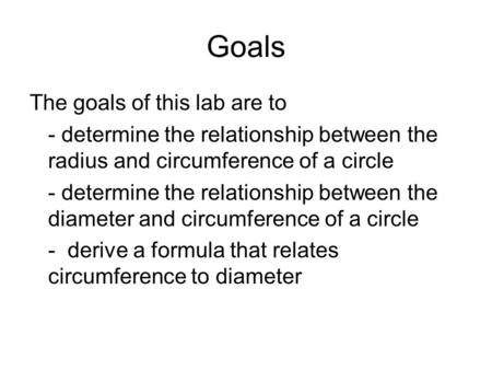 Goals The goals of this lab are to - determine the relationship between the radius and circumference of a circle - determine the relationship between the.