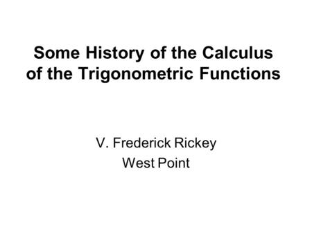 Some History of the Calculus of the Trigonometric Functions V. Frederick Rickey West Point.