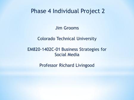 Phase 4 Individual Project 2 Jim Grooms Colorado Technical University EM820-1402C-01 Business Strategies for Social Media Professor Richard Livingood.