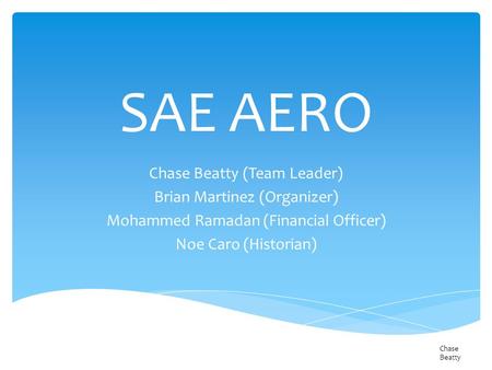 SAE AERO Chase Beatty (Team Leader) Brian Martinez (Organizer) Mohammed Ramadan (Financial Officer) Noe Caro (Historian) Chase Beatty.