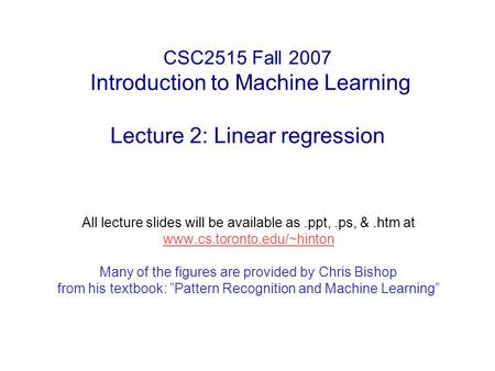 CSC2515 Fall 2007 Introduction to Machine Learning Lecture 2: Linear regression All lecture slides will be available as.ppt,.ps, &.htm at www.cs.toronto.edu/~hinton.