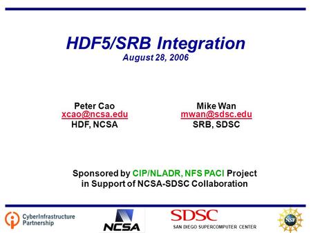 SAN DIEGO SUPERCOMPUTER CENTER HDF5/SRB Integration August 28, 2006 Mike Wan  SRB, SDSC Peter Cao