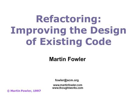 Refactoring: Improving the Design of Existing Code © Martin Fowler, 1997   Martin Fowler.