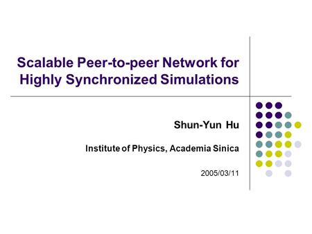 Scalable Peer-to-peer Network for Highly Synchronized Simulations Shun-Yun Hu Institute of Physics, Academia Sinica 2005/03/11.
