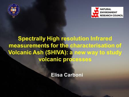 Spectrally High resolution Infrared measurements for the characterisation of Volcanic Ash (SHIVA): a new way to study volcanic processes Elisa Carboni.