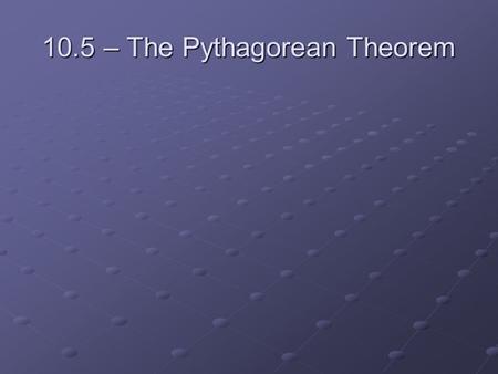 10.5 – The Pythagorean Theorem. leg legleg hypotenuse hypotenuse leg legleg.