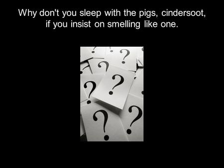 Why don't you sleep with the pigs, cindersoot, if you insist on smelling like one.