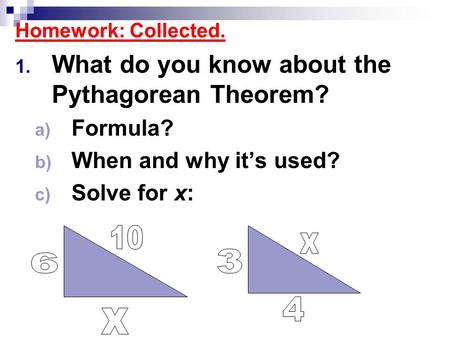 Homework: Collected. 1. What do you know about the Pythagorean Theorem? a) Formula? b) When and why it’s used? c) Solve for x: