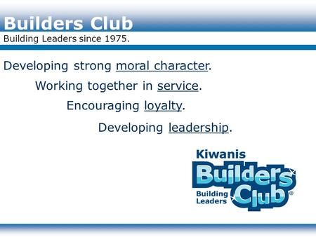 Builders Club Building Leaders since 1975. Developing strong moral character. Working together in service. Encouraging loyalty. Developing leadership.