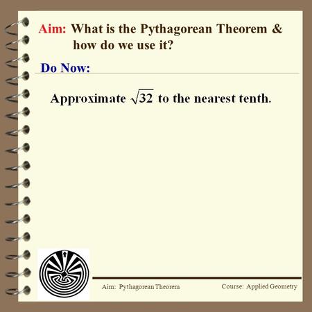Course: Applied Geometry Aim: Pythagorean Theorem Aim: What is the Pythagorean Theorem & how do we use it? Do Now: