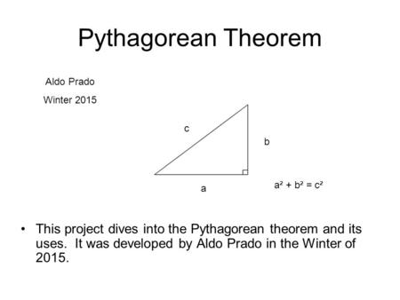 Pythagorean Theorem This project dives into the Pythagorean theorem and its uses. It was developed by Aldo Prado in the Winter of 2015. c a b a² + b² =