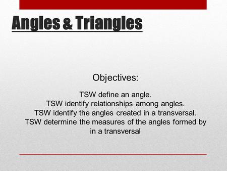 Angles & Triangles Objectives: TSW define an angle. TSW identify relationships among angles. TSW identify the angles created in a transversal. TSW determine.