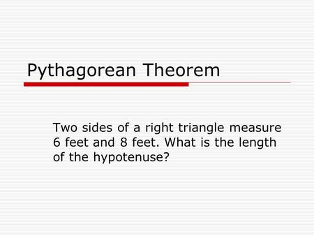 Pythagorean Theorem Two sides of a right triangle measure 6 feet and 8 feet. What is the length of the hypotenuse?