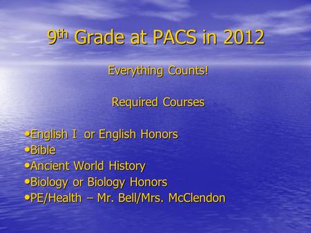 9 th Grade at PACS in 2012 Everything Counts! Required Courses English I or English Honors English I or English Honors Bible Bible Ancient World History.