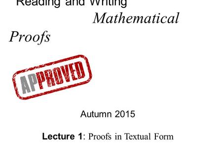 Reading and Writing Mathematical Proofs Autumn 2015 Lecture 1: Proofs in Textual Form.