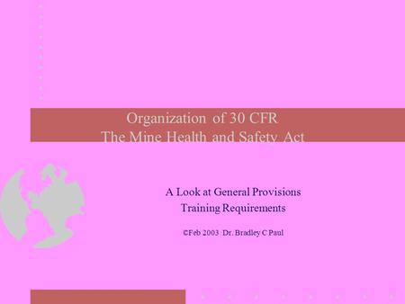 Organization of 30 CFR The Mine Health and Safety Act A Look at General Provisions Training Requirements ©Feb 2003 Dr. Bradley C Paul.