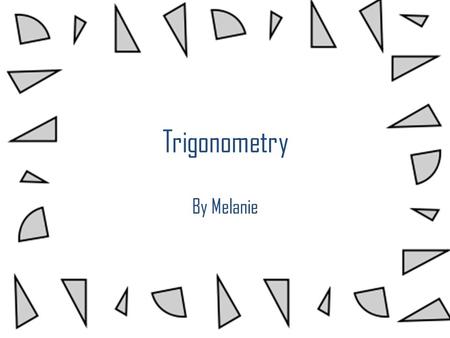 Trigonometry By Melanie. What is trigonometry? Trigonometry is defined as “a branch of mathematics dealing with the relations of the sides and angles.