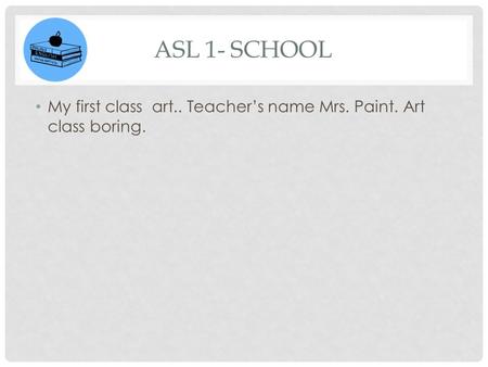 ASL 1- SCHOOL My first class art.. Teacher’s name Mrs. Paint. Art class boring.