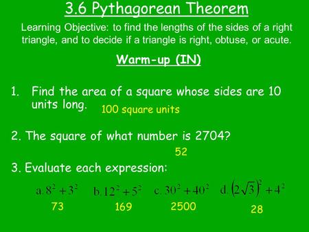 3.6 Pythagorean Theorem Warm-up (IN) 1.Find the area of a square whose sides are 10 units long. 2. The square of what number is 2704? 3. Evaluate each.