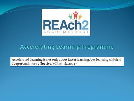 ‘Accelerated Learning is not only about faster learning, but learning which is deeper and more effective.’ (Charlick, 2004)