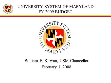 UNIVERSITY SYSTEM OF MARYLAND FY 2009 BUDGET William E. Kirwan, USM Chancellor February 1, 2008.