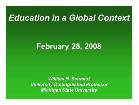 Education in a Global Context February 28, 2008 William H. Schmidt University Distinguished Professor Michigan State University.