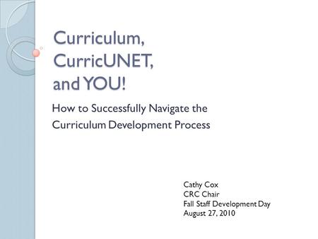 Curriculum, CurricUNET, and YOU! How to Successfully Navigate the Curriculum Development Process Cathy Cox CRC Chair Fall Staff Development Day August.