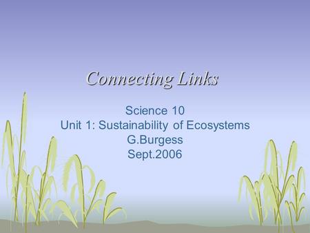 Connecting Links Science 10 Unit 1: Sustainability of Ecosystems G.Burgess Sept.2006.