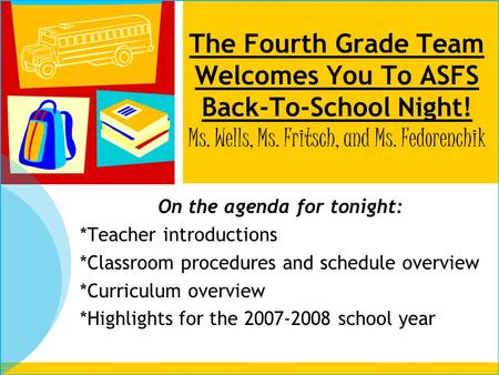 The Fourth Grade Team Welcomes You To ASFS Back-To-School Night! Ms. Wells, Ms. Fritsch, and Ms. Fedorenchik On the agenda for tonight: *Teacher introductions.