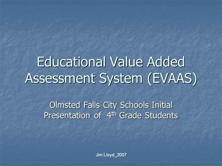 Jim Lloyd_2007 Educational Value Added Assessment System (EVAAS) Olmsted Falls City Schools Initial Presentation of 4 th Grade Students.