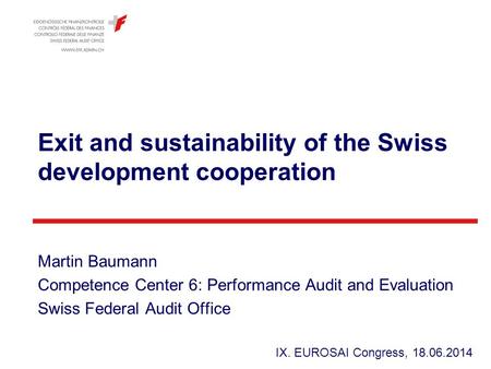 Exit and sustainability of the Swiss development cooperation Martin Baumann Competence Center 6: Performance Audit and Evaluation Swiss Federal Audit Office.
