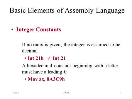 1/2002JNM1 Basic Elements of Assembly Language Integer Constants –If no radix is given, the integer is assumed to be decimal. Int 21h  Int 21 –A hexadecimal.