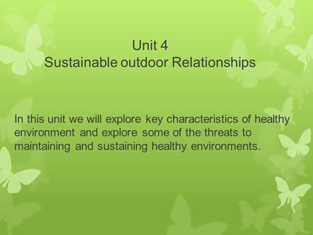 Unit 4 Sustainable outdoor Relationships In this unit we will explore key characteristics of healthy environment and explore some of the threats to maintaining.