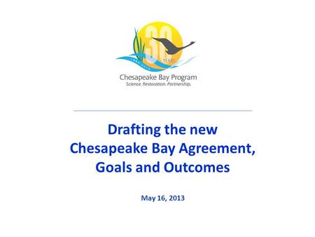 Drafting the new Chesapeake Bay Agreement, Goals and Outcomes May 16, 2013.