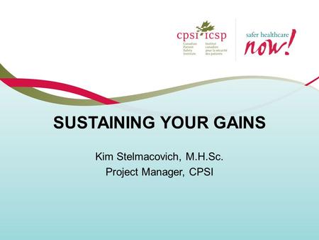 SUSTAINING YOUR GAINS Kim Stelmacovich, M.H.Sc. Project Manager, CPSI.