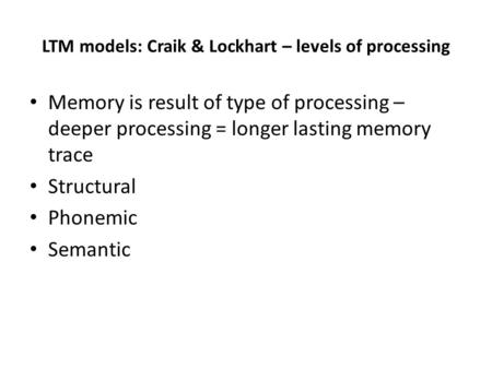 LTM models: Craik & Lockhart – levels of processing Memory is result of type of processing – deeper processing = longer lasting memory trace Structural.