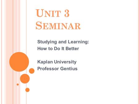 U NIT 3 S EMINAR Studying and Learning: How to Do It Better Kaplan University Professor Gentius.