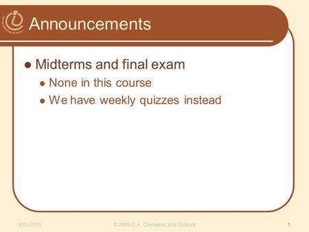Announcements Midterms and final exam None in this course We have weekly quizzes instead 9/23/2015 1 © 2009 D.A. Clements, UW iSchool.