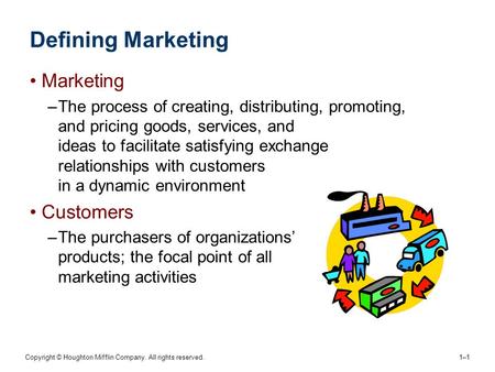 Copyright © Houghton Mifflin Company. All rights reserved. 1–11–1 Defining Marketing Marketing –The process of creating, distributing, promoting, and pricing.